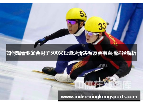 如何观看亚冬会男子500米短道速滑决赛及赛事直播途径解析