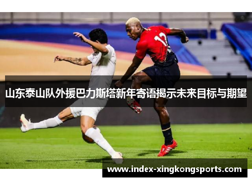 山东泰山队外援巴力斯塔新年寄语揭示未来目标与期望