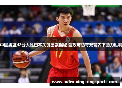 中国男篮42分大胜日本关键因素揭秘 强攻与防守双管齐下助力胜利