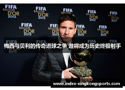 梅西与贝利的传奇进球之争 谁将成为历史终极射手