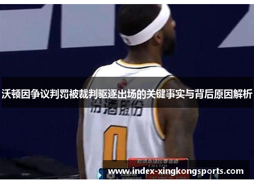 沃顿因争议判罚被裁判驱逐出场的关键事实与背后原因解析