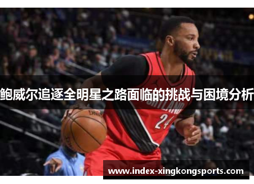 鲍威尔追逐全明星之路面临的挑战与困境分析