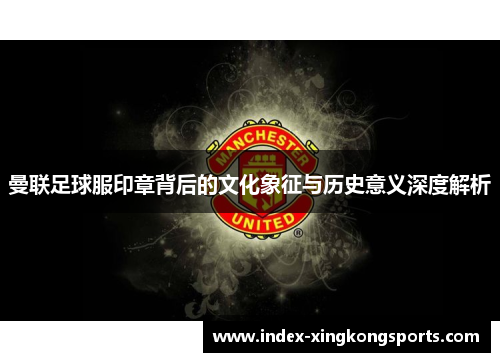 曼联足球服印章背后的文化象征与历史意义深度解析
