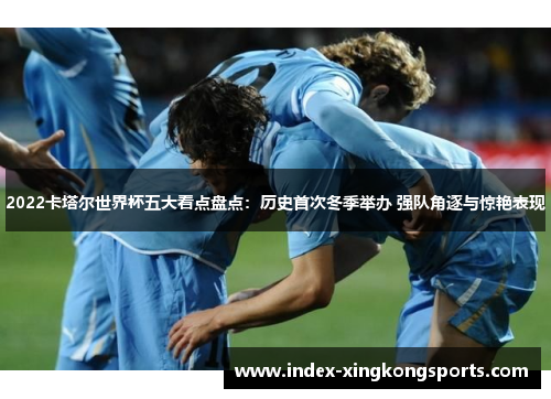 2022卡塔尔世界杯五大看点盘点：历史首次冬季举办 强队角逐与惊艳表现