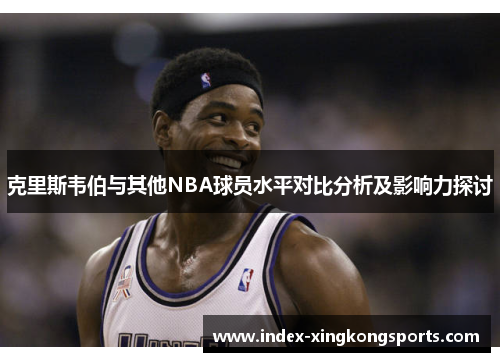 克里斯韦伯与其他NBA球员水平对比分析及影响力探讨
