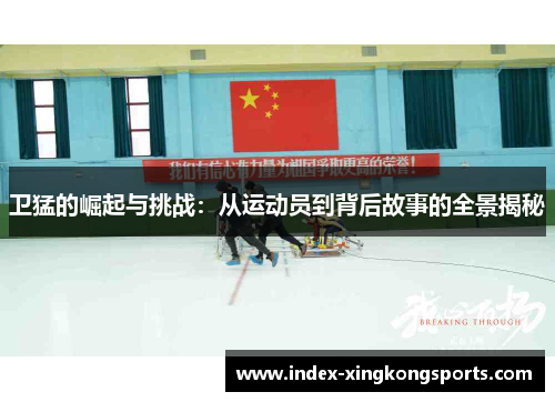 卫猛的崛起与挑战：从运动员到背后故事的全景揭秘
