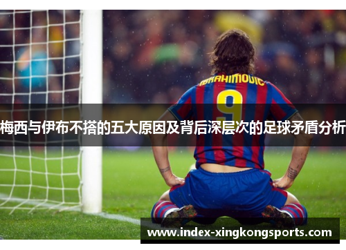 梅西与伊布不搭的五大原因及背后深层次的足球矛盾分析