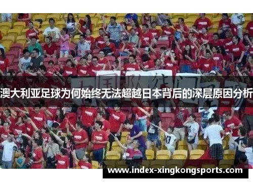 澳大利亚足球为何始终无法超越日本背后的深层原因分析