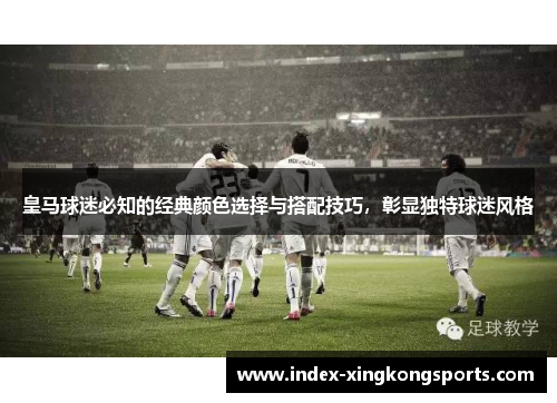 皇马球迷必知的经典颜色选择与搭配技巧，彰显独特球迷风格