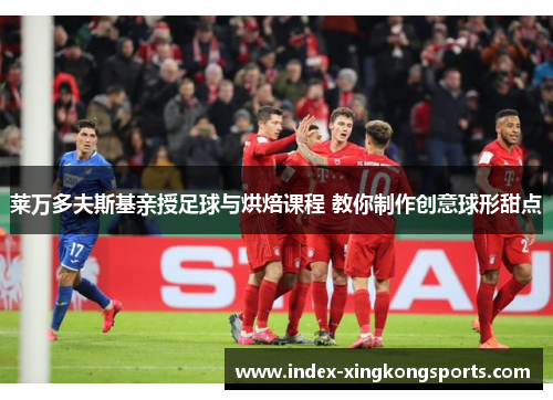 莱万多夫斯基亲授足球与烘焙课程 教你制作创意球形甜点