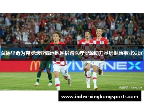莫德里奇为克罗地亚偏远地区捐赠医疗资源助力基层健康事业发展
