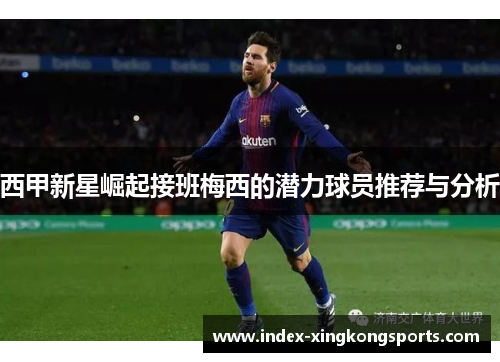 西甲新星崛起接班梅西的潜力球员推荐与分析